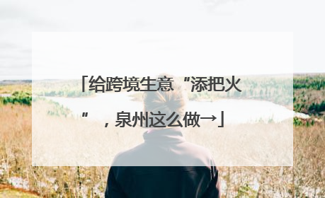给跨境生意“添把火”，泉州这么做→