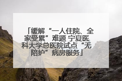 缓解“一人住院、全家受累”难题 宁夏医科大学总医院试点“无陪护”病房服务