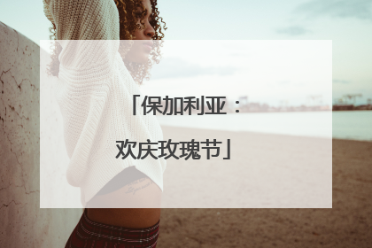 保加利亚：欢庆玫瑰节