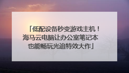 低配设备秒变游戏主机！海马云电脑让办公室笔记本也能畅玩光追特效大作