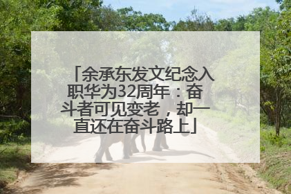 余承东发文纪念入职华为32周年：奋斗者可见变老，却一直还在奋斗路上
