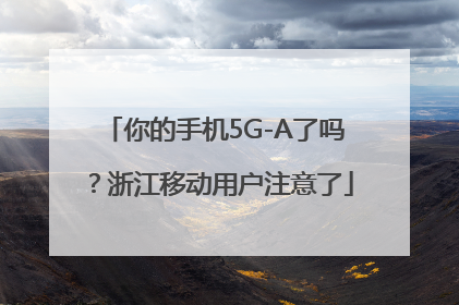 你的手机5G-A了吗？浙江移动用户注意了