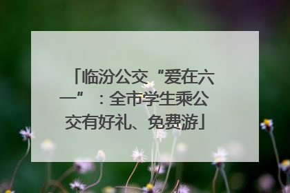 临汾公交“爱在六一”：全市学生乘公交有好礼、免费游