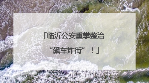 临沂公安重拳整治“飙车炸街”！