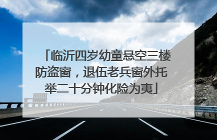 临沂四岁幼童悬空三楼防盗窗，退伍老兵窗外托举二十分钟化险为夷