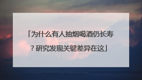 为什么有人抽烟喝酒仍长寿？研究发现关键差异在这