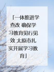 一体推进学查改 确保学习教育见行见效 太原市扎实开展学习教育