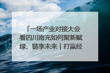 一场产业对接大会 看四川南充如何聚新赋绿、链享未来｜打赢经济发展翻身仗