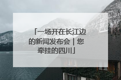 一场开在长江边的新闻发布会｜您牵挂的四川