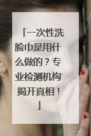 一次性洗脸巾是用什么做的？专业检测机构揭开真相！