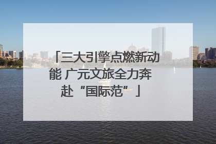 三大引擎点燃新动能 广元文旅全力奔赴“国际范”