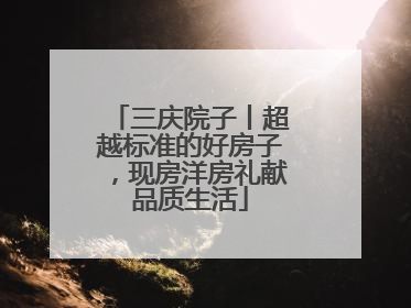 三庆院子丨超越标准的好房子，现房洋房礼献品质生活