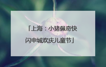 上海：小猪佩奇快闪申城欢庆儿童节