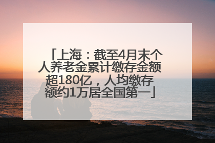 上海：截至4月末个人养老金累计缴存金额超180亿，人均缴存额约1万居全国第一