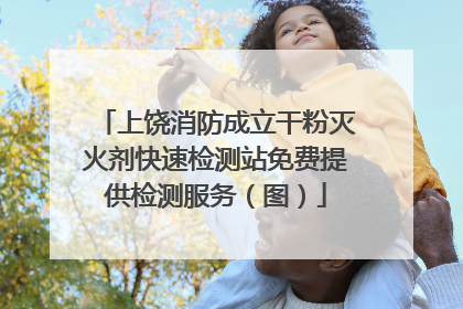 上饶消防成立干粉灭火剂快速检测站免费提供检测服务（图）
