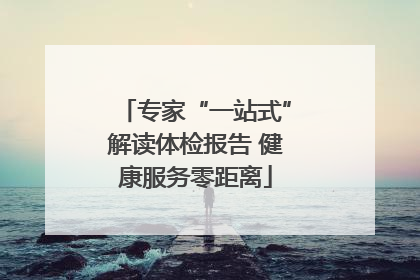 专家“一站式”解读体检报告 健康服务零距离