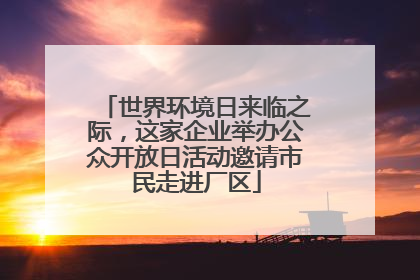 世界环境日来临之际，这家企业举办公众开放日活动邀请市民走进厂区