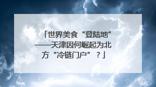 世界美食“登陆地”——天津因何崛起为北方“冷链门户”？