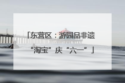 东营区：游园品非遗 “淘宝”庆“六一”