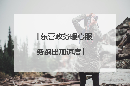东营政务暖心服务跑出加速度