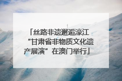丝路非遗邂逅濠江 “甘肃省非物质文化遗产展演”在澳门举行