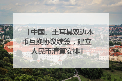 中国、土耳其双边本币互换协议续签，建立人民币清算安排