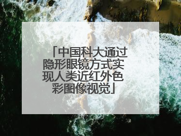 中国科大通过隐形眼镜方式实现人类近红外色彩图像视觉