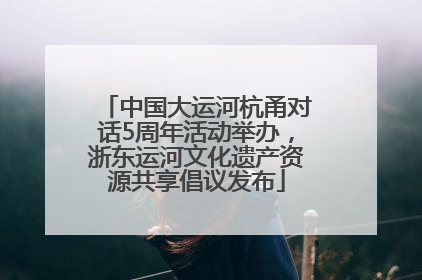 中国大运河杭甬对话5周年活动举办，浙东运河文化遗产资源共享倡议发布