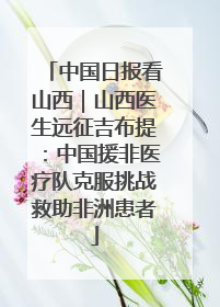 中国日报看山西｜山西医生远征吉布提：中国援非医疗队克服挑战救助非洲患者