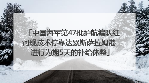 中国海军第47批护航编队红河舰技术停靠达累斯萨拉姆港 进行为期5天的补给休整