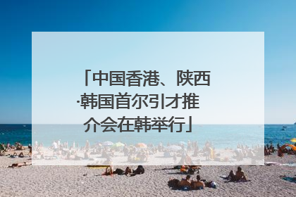 中国香港、陕西·韩国首尔引才推介会在韩举行
