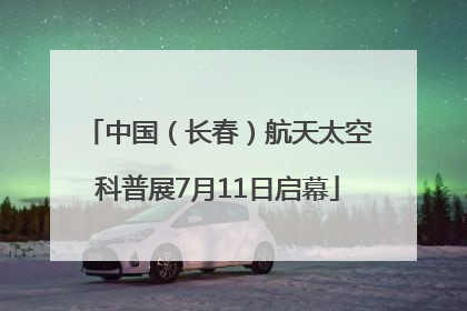 中国（长春）航天太空科普展7月11日启幕