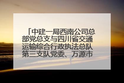 中建一局西南公司总部党总支与四川省交通运输综合行政执法总队第三支队党委、万源市草坝镇莲花院村党支部开展党建联建
