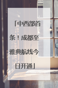 中西部首条！成都至雅典航线今日开通