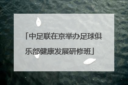 中足联在京举办足球俱乐部健康发展研修班