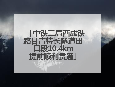 中铁二局西成铁路甘青特长隧道出口段10.4km提前顺利贯通