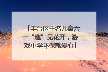 丰台区千名儿童六一“趣”见花开，游戏中学环保献爱心