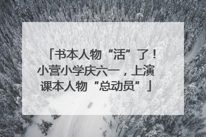书本人物“活”了！小营小学庆六一，上演课本人物“总动员”