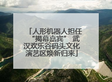 人形机器人担任“揭幕嘉宾” 武汉欢乐谷码头文化演艺区焕新归来