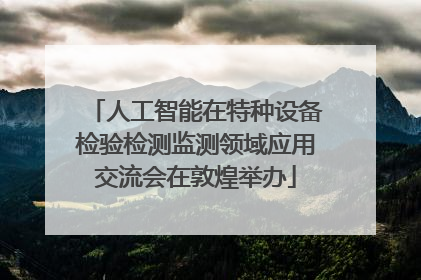 人工智能在特种设备检验检测监测领域应用交流会在敦煌举办