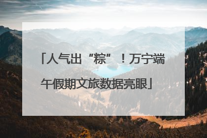 人气出“粽”！万宁端午假期文旅数据亮眼