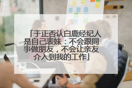 于正否认白鹿经纪人是自己表妹：不会跟同事做朋友，不会让亲友介入到我的工作
