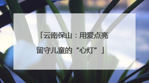 云南保山：用爱点亮留守儿童的“心灯”
