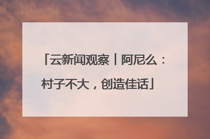 云新闻观察︱阿尼么：村子不大，创造佳话