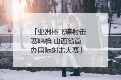 亚洲杯飞碟射击赛鸣枪 山西省首办国际射击大赛