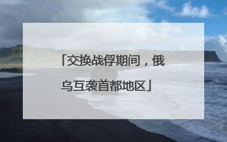 交换战俘期间，俄乌互袭首都地区