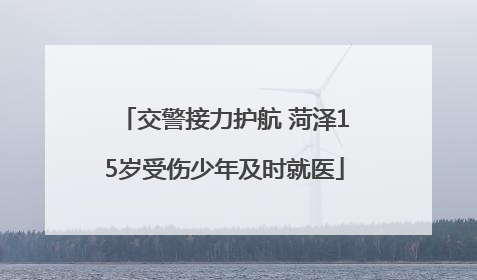 交警接力护航 菏泽15岁受伤少年及时就医