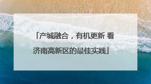 产城融合，有机更新 看济南高新区的最佳实践