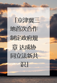 京津冀三地首次合作制定政府规章 达成协同立法新共识