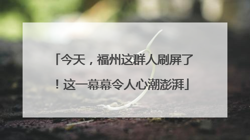 今天，福州这群人刷屏了！这一幕幕令人心潮澎湃